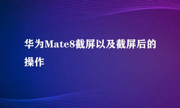 华为Mate8截屏以及截屏后的操作