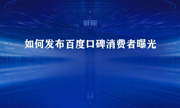 如何发布百度口碑消费者曝光