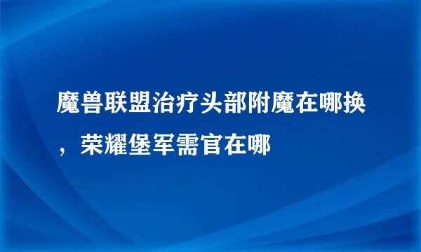 魔兽联盟治疗头部附魔在哪换，荣耀堡军需官在哪