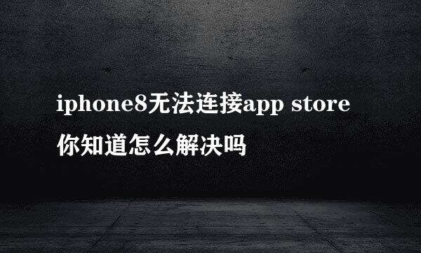 iphone8无法连接app store你知道怎么解决吗