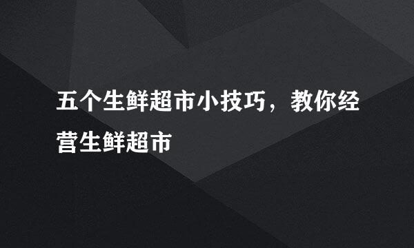 五个生鲜超市小技巧，教你经营生鲜超市