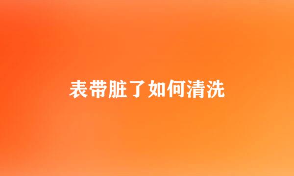 表带脏了如何清洗