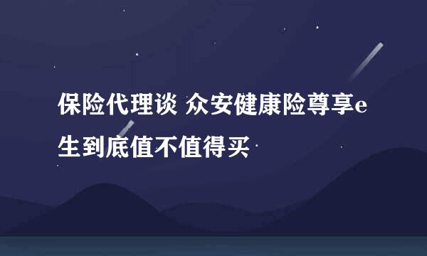保险代理谈 众安健康险尊享e生到底值不值得买
