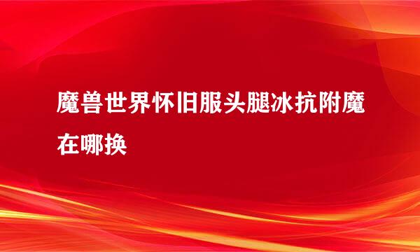 魔兽世界怀旧服头腿冰抗附魔在哪换