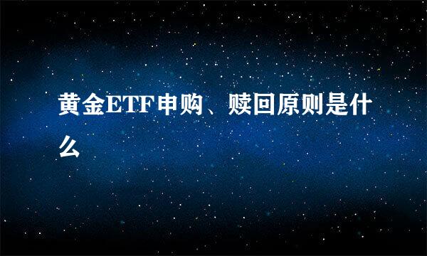 黄金ETF申购、赎回原则是什么