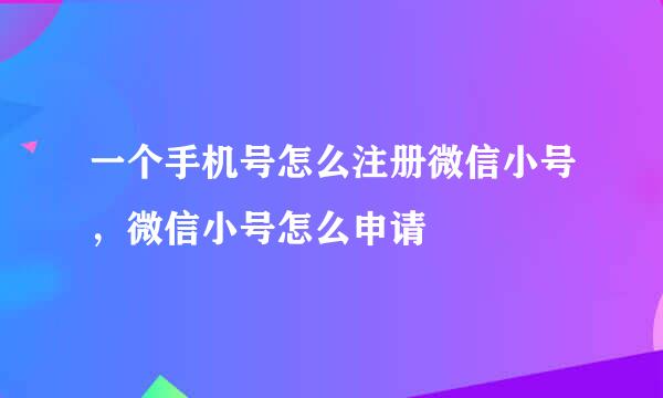 一个手机号怎么注册微信小号，微信小号怎么申请