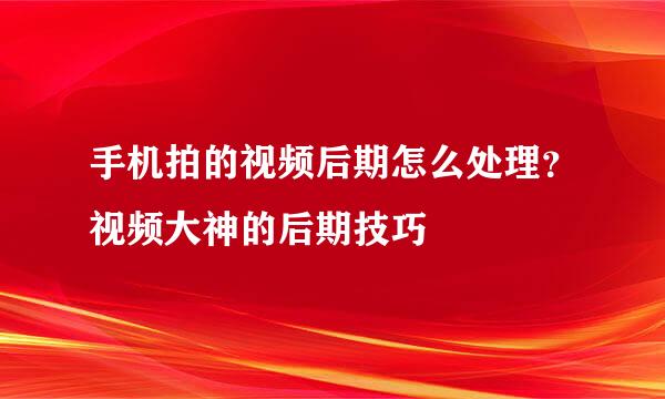 手机拍的视频后期怎么处理？视频大神的后期技巧