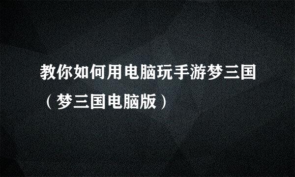 教你如何用电脑玩手游梦三国（梦三国电脑版）