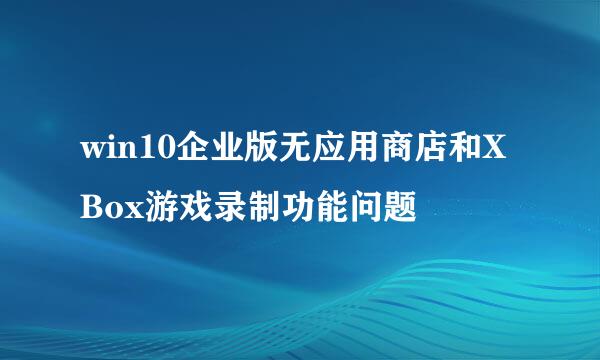 win10企业版无应用商店和XBox游戏录制功能问题