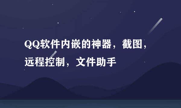QQ软件内嵌的神器，截图，远程控制，文件助手