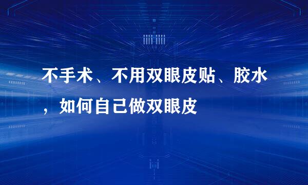 不手术、不用双眼皮贴、胶水，如何自己做双眼皮