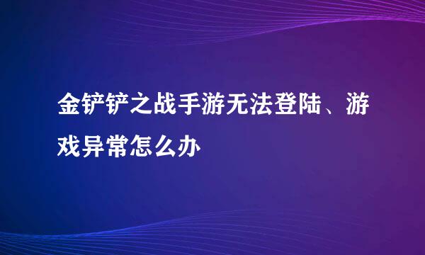 金铲铲之战手游无法登陆、游戏异常怎么办