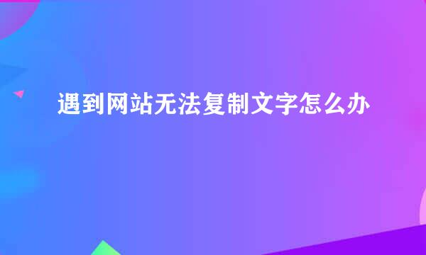 遇到网站无法复制文字怎么办