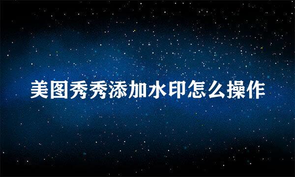 美图秀秀添加水印怎么操作