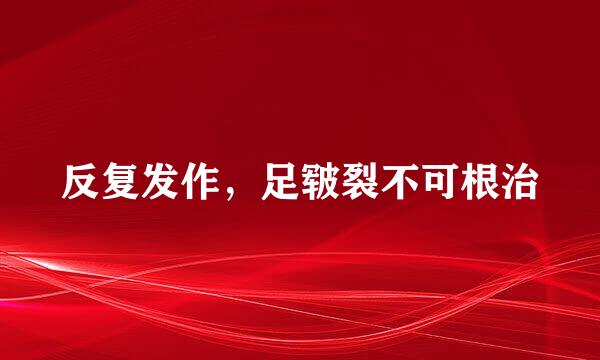 反复发作，足皲裂不可根治