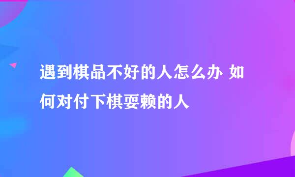 遇到棋品不好的人怎么办 如何对付下棋耍赖的人