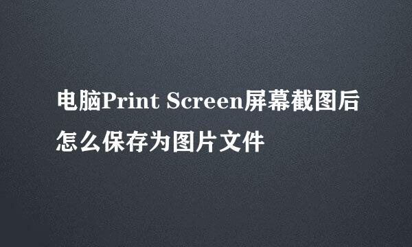电脑Print Screen屏幕截图后怎么保存为图片文件