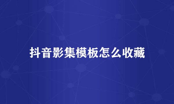 抖音影集模板怎么收藏