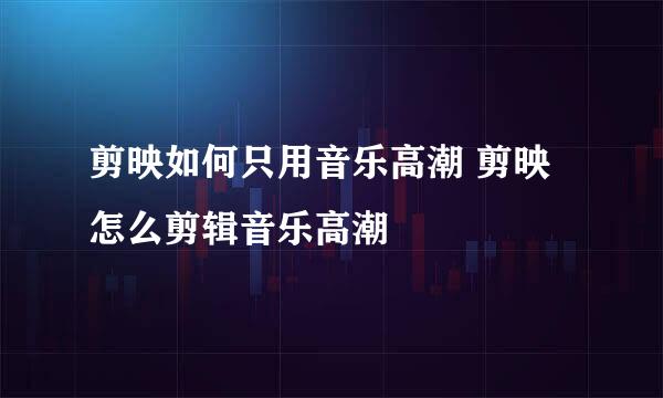 剪映如何只用音乐高潮 剪映怎么剪辑音乐高潮