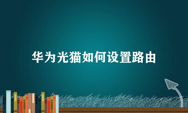 华为光猫如何设置路由