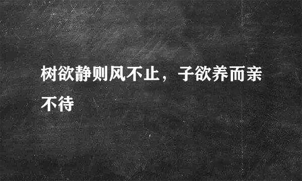 树欲静则风不止，子欲养而亲不待