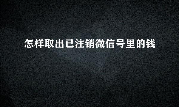 怎样取出已注销微信号里的钱