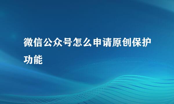 微信公众号怎么申请原创保护功能