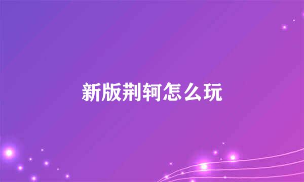 新版荆轲怎么玩