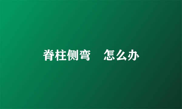 脊柱侧弯​怎么办
