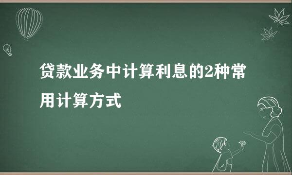 贷款业务中计算利息的2种常用计算方式