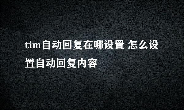 tim自动回复在哪设置 怎么设置自动回复内容