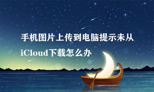 手机图片上传到电脑提示未从iCloud下载怎么办