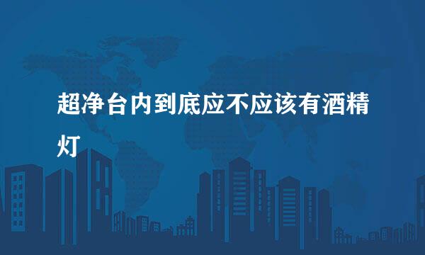 超净台内到底应不应该有酒精灯