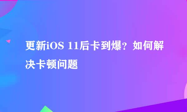 更新iOS 11后卡到爆？如何解决卡顿问题