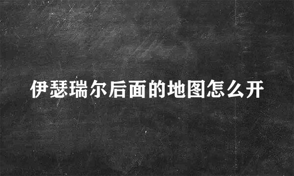 伊瑟瑞尔后面的地图怎么开