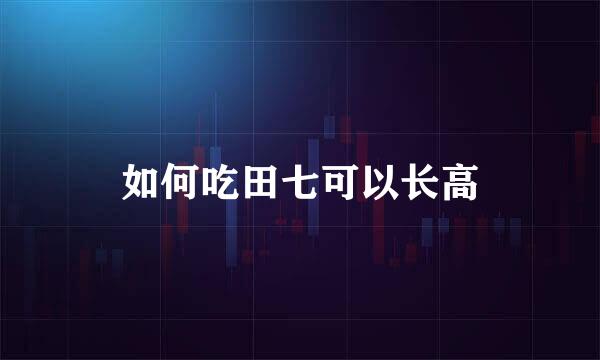 如何吃田七可以长高