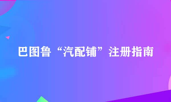 巴图鲁“汽配铺”注册指南