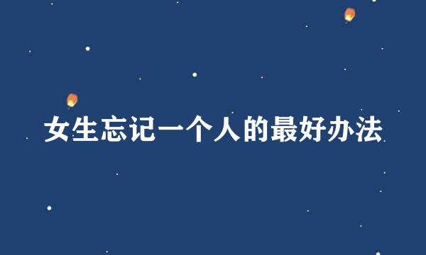 女生忘记一个人的最好办法