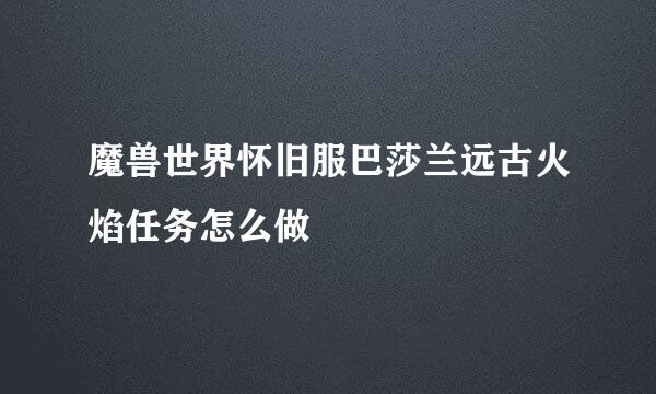 魔兽世界怀旧服巴莎兰远古火焰任务怎么做