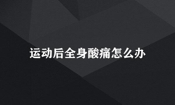 运动后全身酸痛怎么办