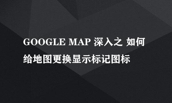 GOOGLE MAP 深入之 如何给地图更换显示标记图标