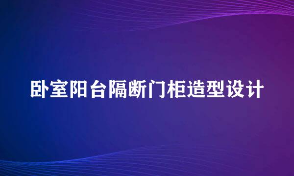 卧室阳台隔断门柜造型设计