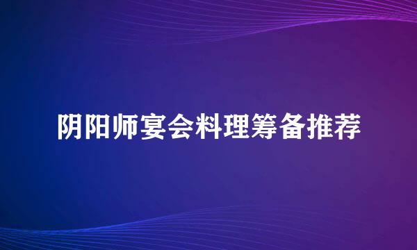 阴阳师宴会料理筹备推荐