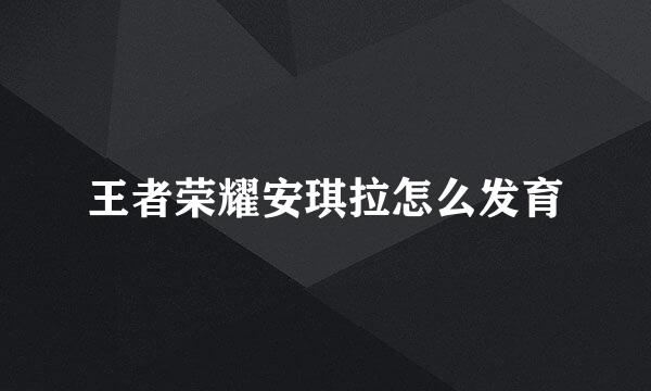 王者荣耀安琪拉怎么发育