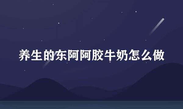 养生的东阿阿胶牛奶怎么做