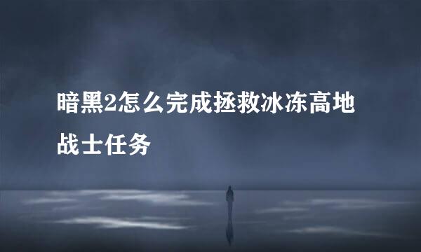 暗黑2怎么完成拯救冰冻高地战士任务