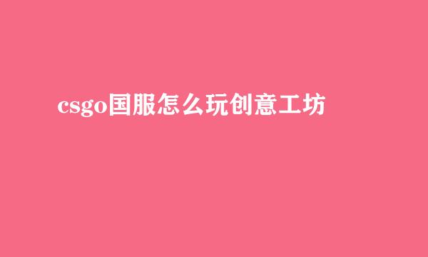 csgo国服怎么玩创意工坊