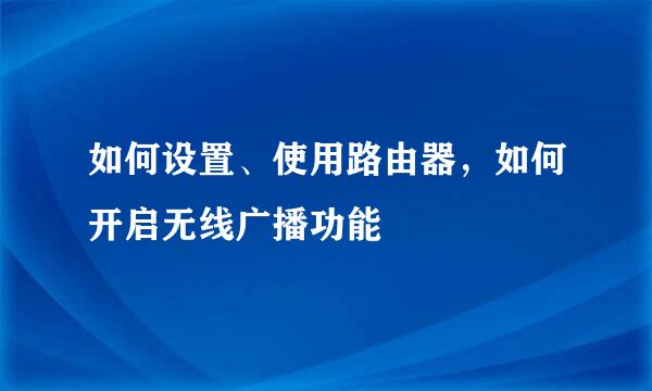 如何设置、使用路由器，如何开启无线广播功能