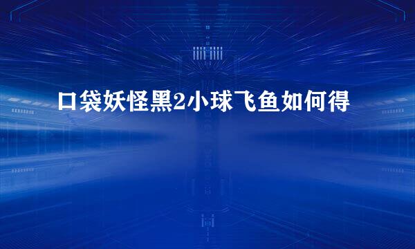 口袋妖怪黑2小球飞鱼如何得