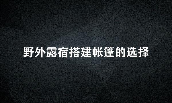 野外露宿搭建帐篷的选择